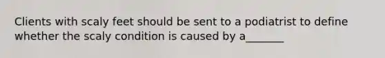 Clients with scaly feet should be sent to a podiatrist to define whether the scaly condition is caused by a_______