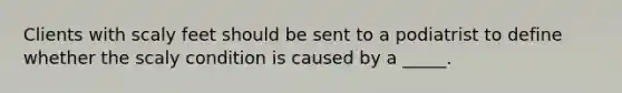 Clients with scaly feet should be sent to a podiatrist to define whether the scaly condition is caused by a _____.