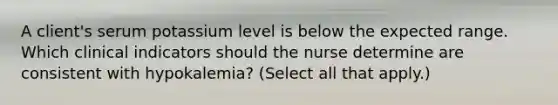 A client's serum potassium level is below the expected range. Which clinical indicators should the nurse determine are consistent with hypokalemia? (Select all that apply.)