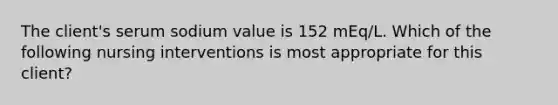 The client's serum sodium value is 152 mEq/L. Which of the following nursing interventions is most appropriate for this client?