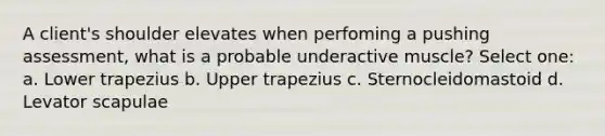 A client's shoulder elevates when perfoming a pushing assessment, what is a probable underactive muscle? Select one: a. Lower trapezius b. Upper trapezius c. Sternocleidomastoid d. Levator scapulae