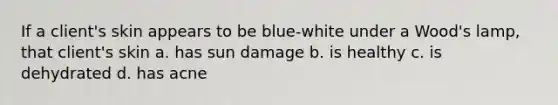 If a client's skin appears to be blue-white under a Wood's lamp, that client's skin a. has sun damage b. is healthy c. is dehydrated d. has acne