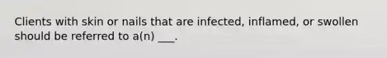 Clients with skin or nails that are infected, inflamed, or swollen should be referred to a(n) ___.