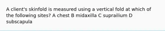 A client's skinfold is measured using a vertical fold at which of the following sites? A chest B midaxilla C suprailium D subscapula