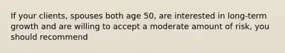 If your clients, spouses both age 50, are interested in long-term growth and are willing to accept a moderate amount of risk, you should recommend