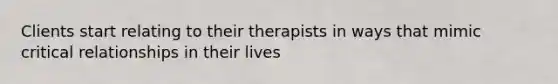 Clients start relating to their therapists in ways that mimic critical relationships in their lives