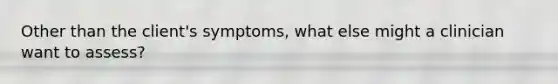 Other than the client's symptoms, what else might a clinician want to assess?