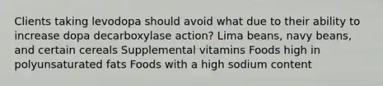 Clients taking levodopa should avoid what due to their ability to increase dopa decarboxylase action? Lima beans, navy beans, and certain cereals Supplemental vitamins Foods high in polyunsaturated fats Foods with a high sodium content