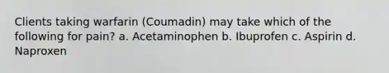 Clients taking warfarin (Coumadin) may take which of the following for pain? a. Acetaminophen b. Ibuprofen c. Aspirin d. Naproxen