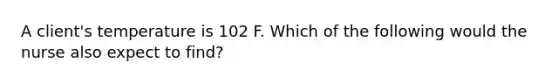 A client's temperature is 102 F. Which of the following would the nurse also expect to find?