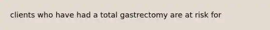 clients who have had a total gastrectomy are at risk for