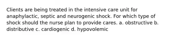 Clients are being treated in the intensive care unit for anaphylactic, septic and neurogenic shock. For which type of shock should the nurse plan to provide cares. a. obstructive b. distributive c. cardiogenic d. hypovolemic