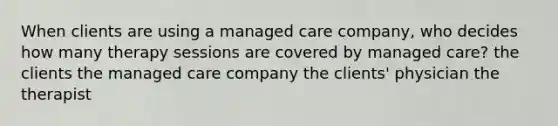 When clients are using a managed care company, who decides how many therapy sessions are covered by managed care? the clients the managed care company the clients' physician the therapist