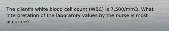 The client's white blood cell count (WBC) is 7,500/mm3. What interpretation of the laboratory values by the nurse is most accurate?