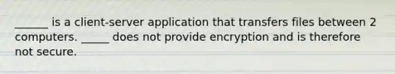 ______ is a client-server application that transfers files between 2 computers. _____ does not provide encryption and is therefore not secure.