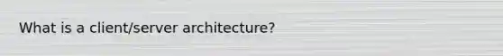 What is a client/server architecture?