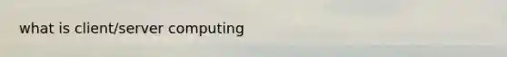 what is client/server computing