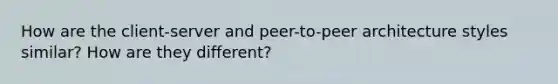 How are the client-server and peer-to-peer architecture styles similar? How are they different?