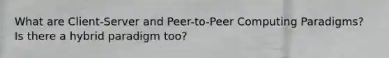 What are Client-Server and Peer-to-Peer Computing Paradigms? Is there a hybrid paradigm too?