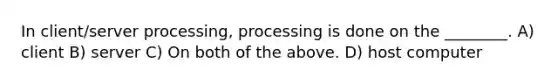 In client/server processing, processing is done on the ________. A) client B) server C) On both of the above. D) host computer