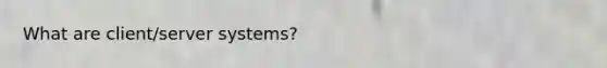 What are client/server systems?