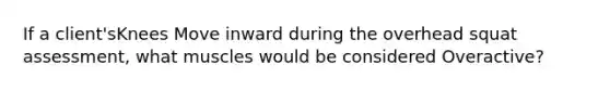 If a client'sKnees Move inward during the overhead squat assessment, what muscles would be considered Overactive?