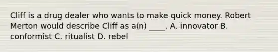 Cliff is a drug dealer who wants to make quick money. Robert Merton would describe Cliff as a(n) ____. A. innovator B. conformist C. ritualist D. rebel