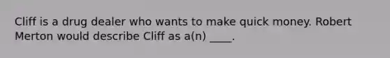 Cliff is a drug dealer who wants to make quick money. Robert Merton would describe Cliff as a(n) ____.