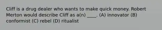 Cliff is a drug dealer who wants to make quick money. Robert Merton would describe Cliff as a(n) ____. (A) innovator (B) conformist (C) rebel (D) ritualist