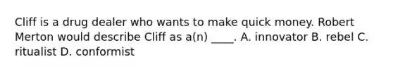 Cliff is a drug dealer who wants to make quick money. Robert Merton would describe Cliff as a(n) ____. A. innovator B. rebel C. ritualist D. conformist