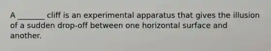 A _______ cliff is an experimental apparatus that gives the illusion of a sudden drop-off between one horizontal surface and another.