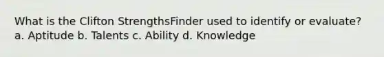 What is the Clifton StrengthsFinder used to identify or evaluate? a. Aptitude b. Talents c. Ability d. Knowledge