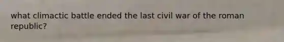 what climactic battle ended the last civil war of the roman republic?
