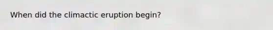 When did the climactic eruption begin?