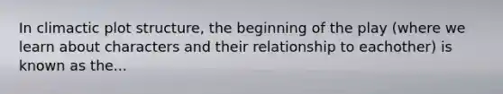 In climactic plot structure, the beginning of the play (where we learn about characters and their relationship to eachother) is known as the...