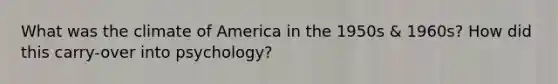 What was the climate of America in the 1950s & 1960s? How did this carry-over into psychology?