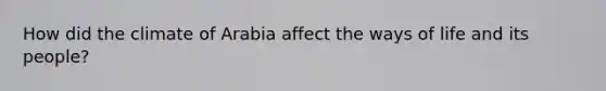How did the climate of Arabia affect the ways of life and its people?