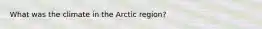 What was the climate in the Arctic region?