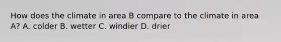 How does the climate in area B compare to the climate in area A? A. colder B. wetter C. windier D. drier