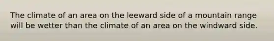 The climate of an area on the leeward side of a mountain range will be wetter than the climate of an area on the windward side.