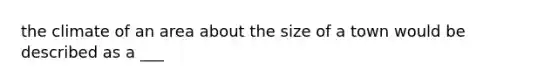 the climate of an area about the size of a town would be described as a ___