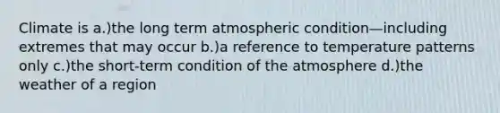 Climate is a.)the long term atmospheric condition—including extremes that may occur b.)a reference to temperature patterns only c.)the short-term condition of the atmosphere d.)the weather of a region