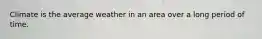 Climate is the average weather in an area over a long period of time.