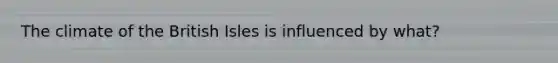 The climate of the British Isles is influenced by what?