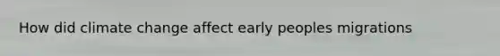 How did climate change affect early peoples migrations