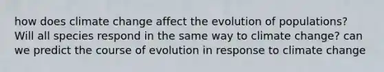 how does climate change affect the evolution of populations? Will all species respond in the same way to climate change? can we predict the course of evolution in response to climate change