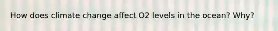 How does climate change affect O2 levels in the ocean? Why?