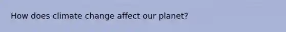 How does climate change affect our planet?