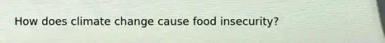 How does climate change cause food insecurity?