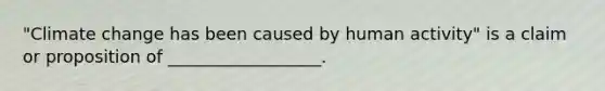 "Climate change has been caused by human activity" is a claim or proposition of __________________.